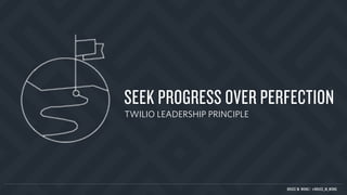 SEEK PROGRESS OVER PERFECTION
TWILIO LEADERSHIP PRINCIPLE
BRUCE M. WONG | @BRUCE_M_WONG
 