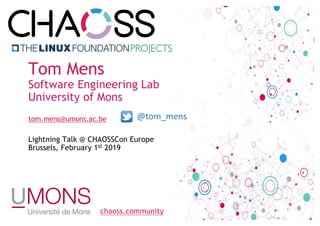 chaoss.community
Tom Mens
Software Engineering Lab
University of Mons
tom.mens@umons.ac.be
Lightning Talk @ CHAOSSCon Europe
Brussels, February 1st 2019
@tom_mens
 