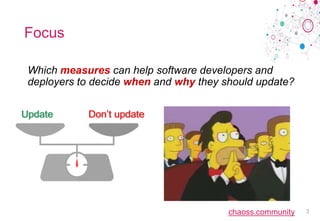 chaoss.community
Focus
Which measures can help software developers and
deployers to decide when and why they should update?
3
 