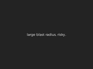 large blast radius, risky..
 