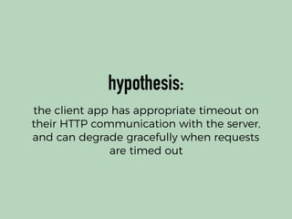hypothesis:
the client app has appropriate timeout on
their HTTP communication with the server,
and can degrade gracefully when requests
are timed out
 