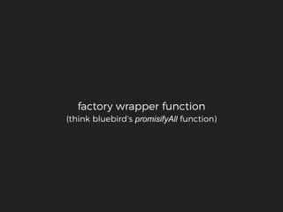factory wrapper function
(think bluebird’s promisifyAll function)
 