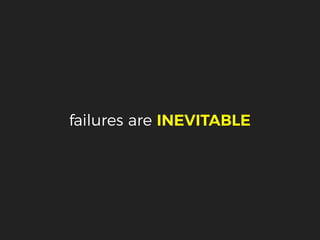 failures are INEVITABLE
 