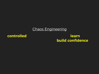 Chaos Engineering
controlled experiments to help us learn about
our system’s behaviour and build conﬁdence in
its ability to withstand turbulent conditions
 