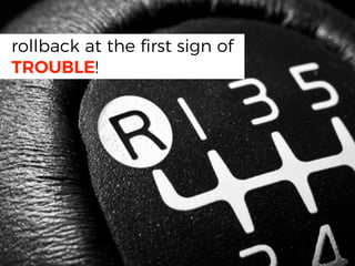 rollback at the ﬁrst sign of
TROUBLE!
 