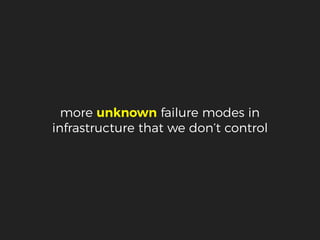 more unknown failure modes in
infrastructure that we don’t control
 