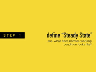 STEP 1. define “Steady State”
aka. what does normal, working
condition looks like?
 