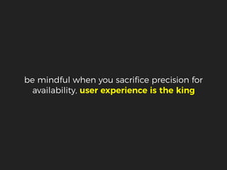 be mindful when you sacriﬁce precision for
availability, user experience is the king
 