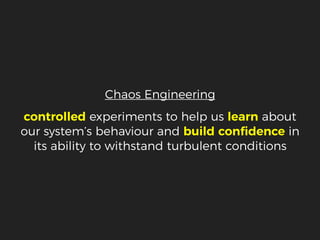 Chaos Engineering
controlled experiments to help us learn about
our system’s behaviour and build conﬁdence in
its ability to withstand turbulent conditions
 