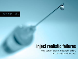 STEP 3.
inject realistic failures
e.g. server crash, network error,
HD malfunction, etc.
 