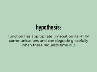 hypothesis:
function has appropriate timeout on its HTTP
communications and can degrade gracefully
when these requests time out
 