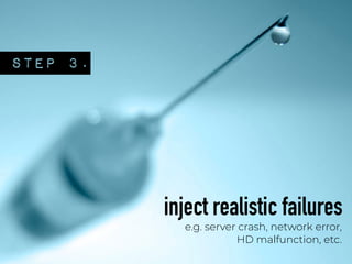 STEP 3.
inject realistic failures
e.g. server crash, network error,
HD malfunction, etc.
 