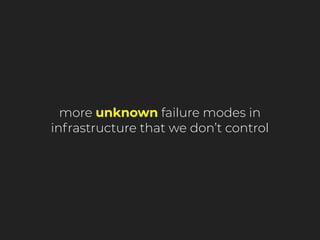 more unknown failure modes in
infrastructure that we don’t control
 