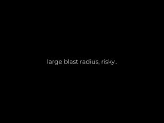 large blast radius, risky..
 
