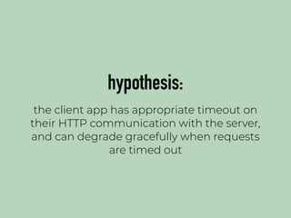 hypothesis:
the client app has appropriate timeout on
their HTTP communication with the server,
and can degrade gracefully when requests
are timed out
 