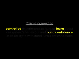 Chaos Engineering
controlled experiments to help us learn about
our system’s behaviour and build conﬁdence
in its ability to withstand turbulent conditions
 