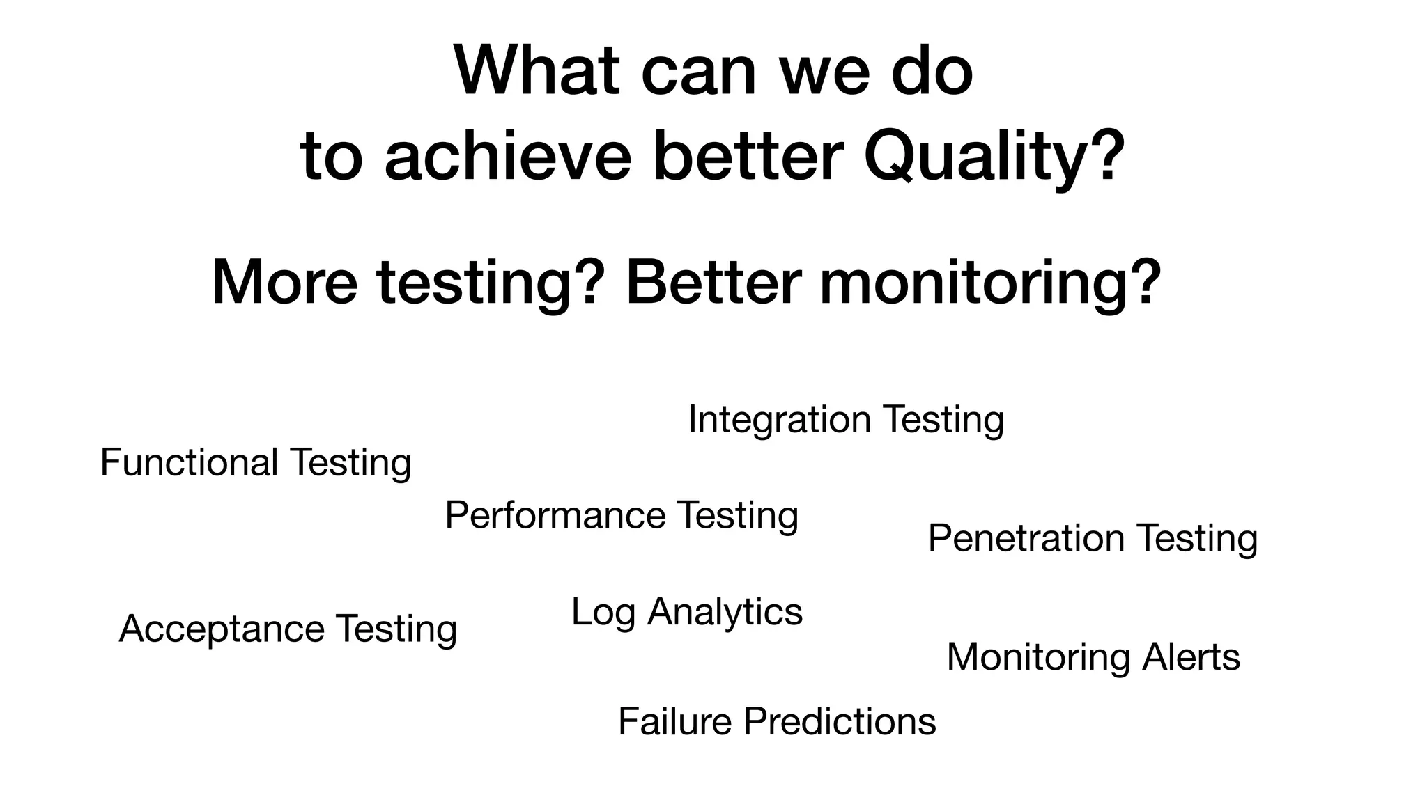 What can we do
to achieve better Quality?
More testing? Better monitoring?
Functional Testing
Performance Testing
Integration Testing
Penetration Testing
Acceptance Testing Log Analytics
Monitoring Alerts
Failure Predictions
 