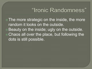  The more strategic on the inside, the more
  random it looks on the outside.
 Beauty on the inside; ugly on the outside.
 Chaos all over the place, but following the
  dots is still possible.
 