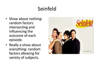 Seinfeld
• Show about nothing:
  random factors
  intersecting and
  influencing the
  outcome of each
  episode.
• Really a show about
  everything: random
  factors allowing for
  variety of subjects.
 