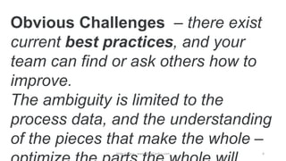 Obvious Challenges – there exist
current best practices, and your
team can find or ask others how to
improve.
The ambiguity is limited to the
process data, and the understanding
of the pieces that make the whole –
Mike Cardus - www.MikeCardus.com 4
 