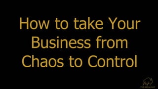 How to take Your
Business from
Chaos to Control
 