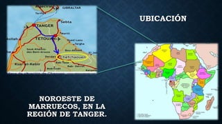 NOROESTE DE
MARRUECOS, EN LA
REGIÓN DE TANGER.
UBICACIÓN
 