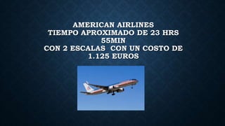 AMERICAN AIRLINES
TIEMPO APROXIMADO DE 23 HRS
55MIN
CON 2 ESCALAS CON UN COSTO DE
1.125 EUROS
 