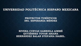 UNIVERSIDAD POLITÉCNICA HISPANO MEXICANA
PROYECTOS TURÍSTICOS
ING. ESPERANZA MÉNDEZ
RIVERA CUEVAS GABRIELA AIMMÉ
GUTIÉRREZ TOVAR ARIANA
HERNÁNDEZ BALAN STEFANIA ISABEL.
 