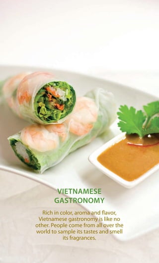 VIETNAMESE
GASTRONOMY
Rich in color, aroma and flavor,
Vietnamese gastronomy is like no
other. People come from all over the
world to sample its tastes and smell
its fragrances.
 