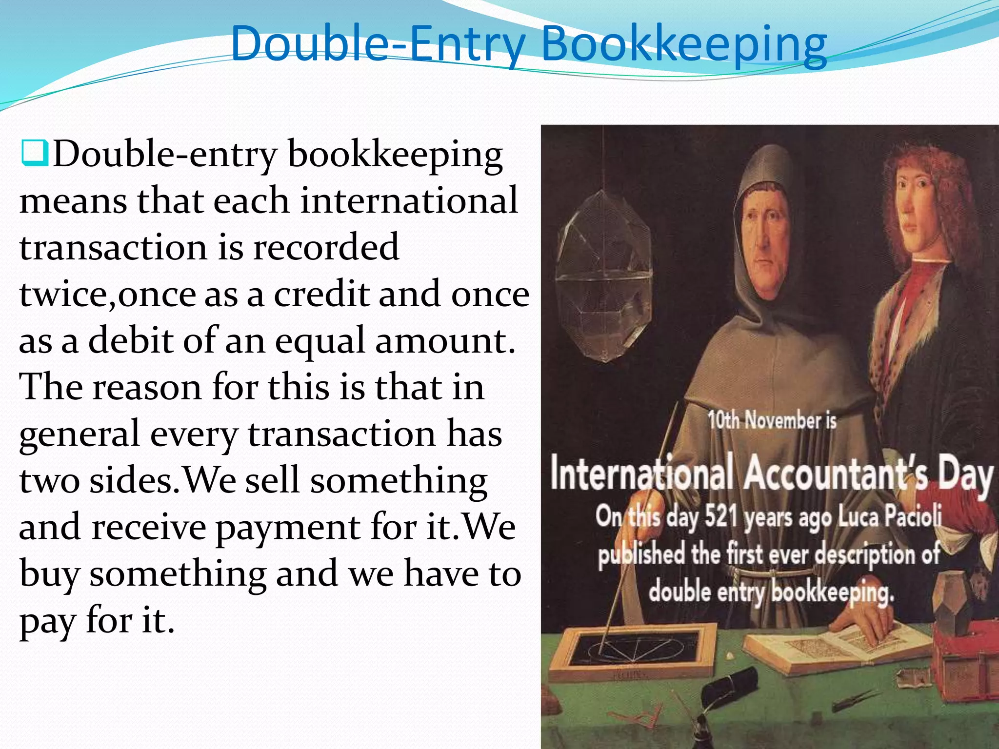 Double-Entry Bookkeeping
Double-entry bookkeeping
means that each international
transaction is recorded
twice,once as a credit and once
as a debit of an equal amount.
The reason for this is that in
general every transaction has
two sides.We sell something
and receive payment for it.We
buy something and we have to
pay for it.
 