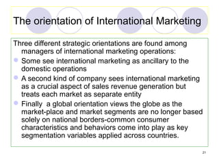 21
The orientation of International Marketing
Three different strategic orientations are found among
managers of internati...