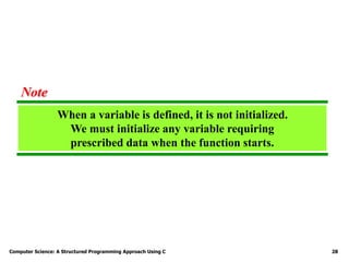 Computer Science: A Structured Programming Approach Using C 28
When a variable is defined, it is not initialized.
We must initialize any variable requiring
prescribed data when the function starts.
Note
 
