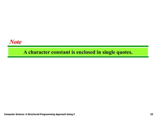 Computer Science: A Structured Programming Approach Using C 33
A character constant is enclosed in single quotes.
Note
 