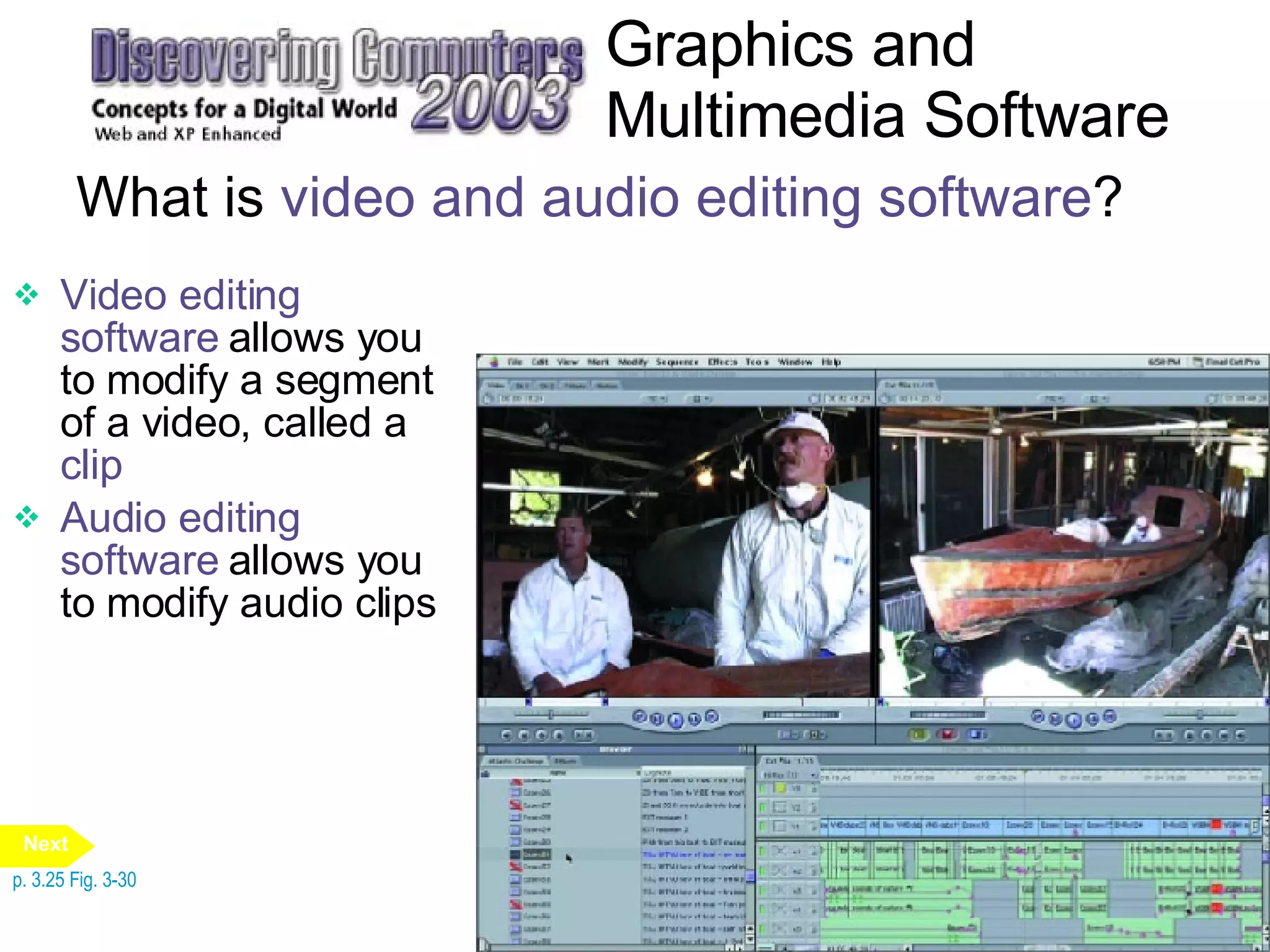 Graphics and Multimedia Software What is  video and audio editing software ? Video editing software  allows you to modify a segment of a video, called a  clip Audio editing software  allows you to modify audio clips p. 3.25 Fig. 3-30 Next 