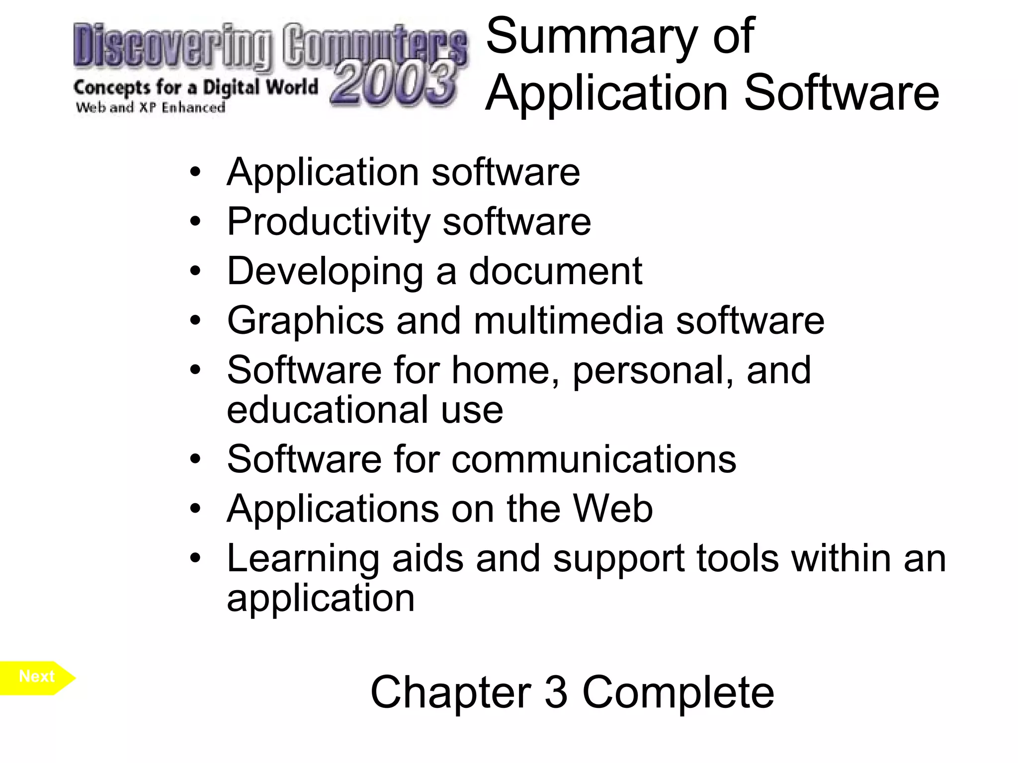 Summary of Application Software Application software Productivity software Developing a document Graphics and multimedia software Software for home, personal, and educational use Software for communications Applications on the Web Learning aids and support tools within an application Chapter 3 Complete Next 