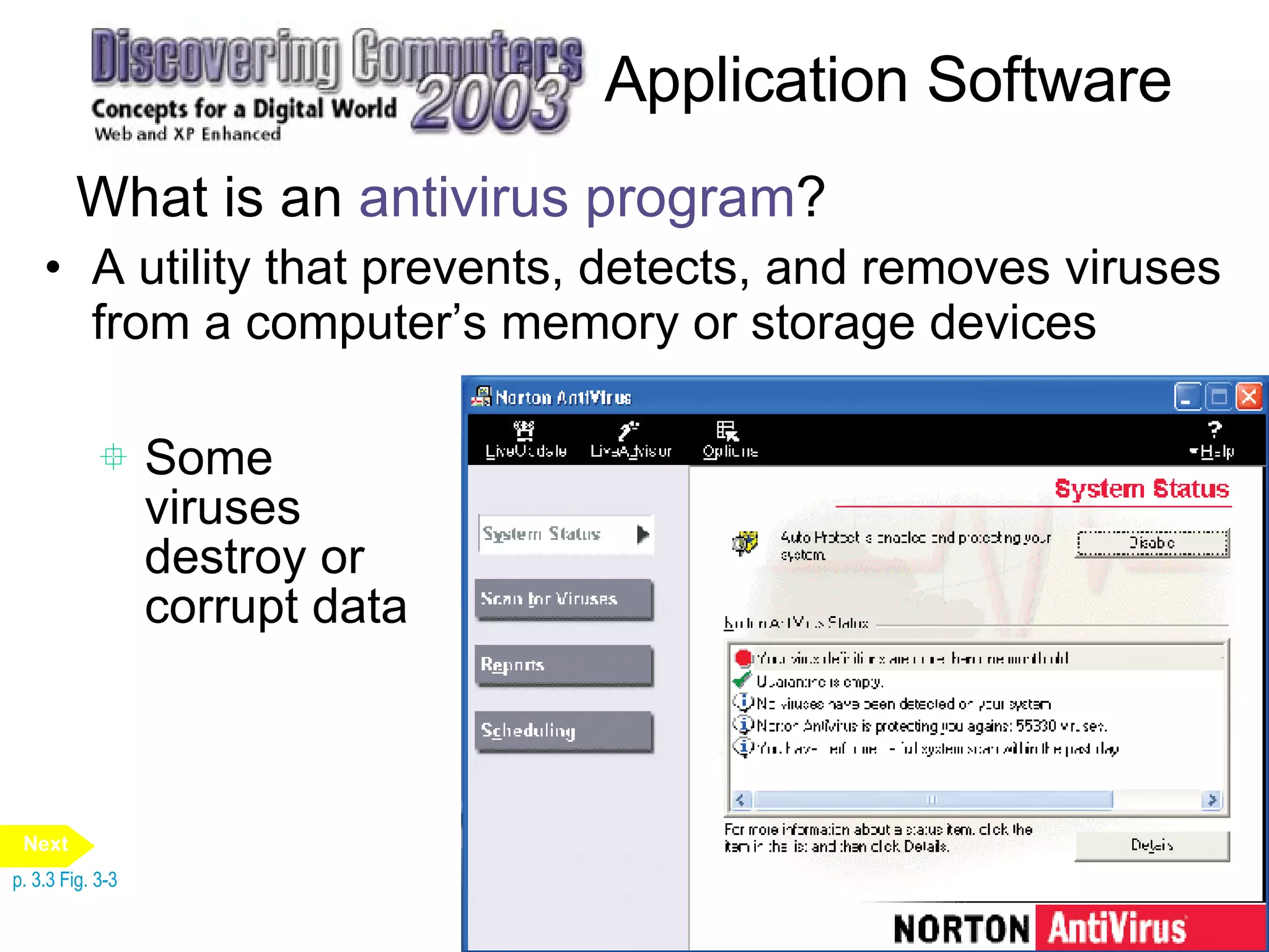 Application Software What is an  antivirus program ? A utility that prevents, detects, and removes viruses from a computer’s memory or storage devices Some viruses destroy or corrupt data p. 3.3 Fig. 3-3 Next 
