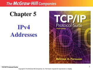 TCP/IP Protocol Suite 1
Copyright © The McGraw-Hill Companies, Inc. Permission required for reproduction or display.
Chapter 5
IPv4
Addresses
 