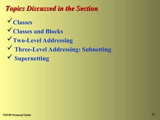 TCP/IP Protocol Suite 22
Topics Discussed in the Section
Topics Discussed in the Section
Classes
Classes and Blocks
Two-Level Addressing
 Three-Level Addressing: Subnetting
 Supernetting
 
