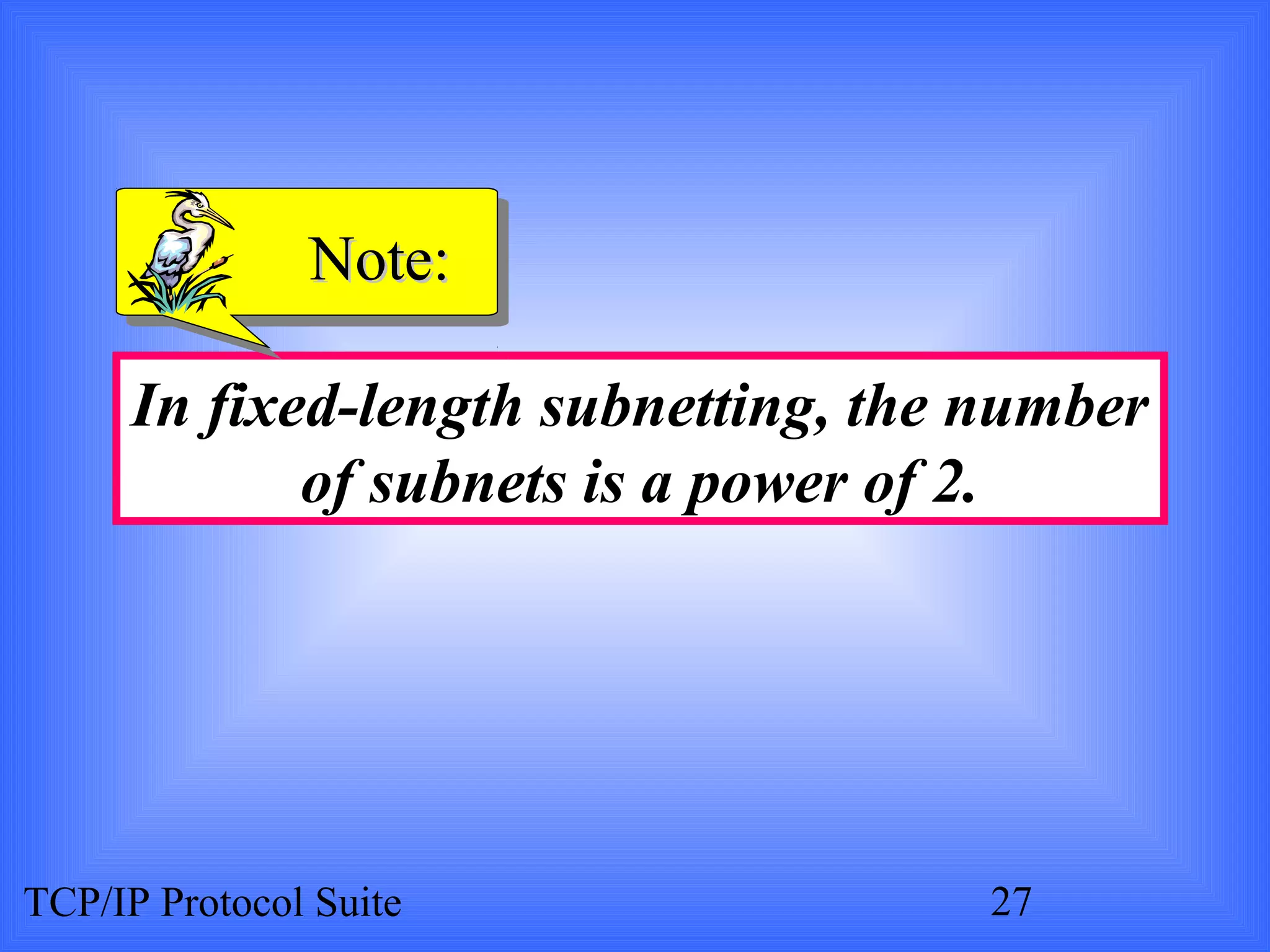 NNoottee:: 
In fixed-length subnetting, the number 
of subnets is a power of 2. 
TCP/IP Protocol Suite 27 
 
