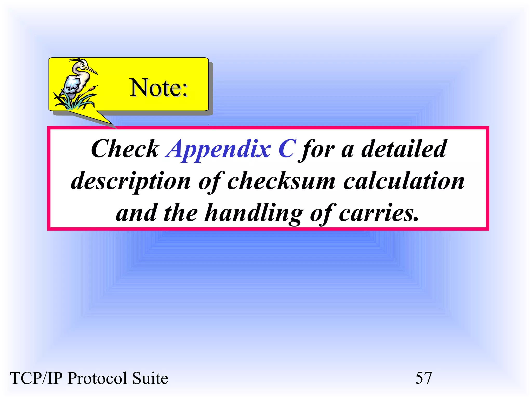 NNoottee:: 
Check Appendix C for a detailed 
description of checksum calculation 
and the handling of carries. 
TCP/IP Protocol Suite 57 
 