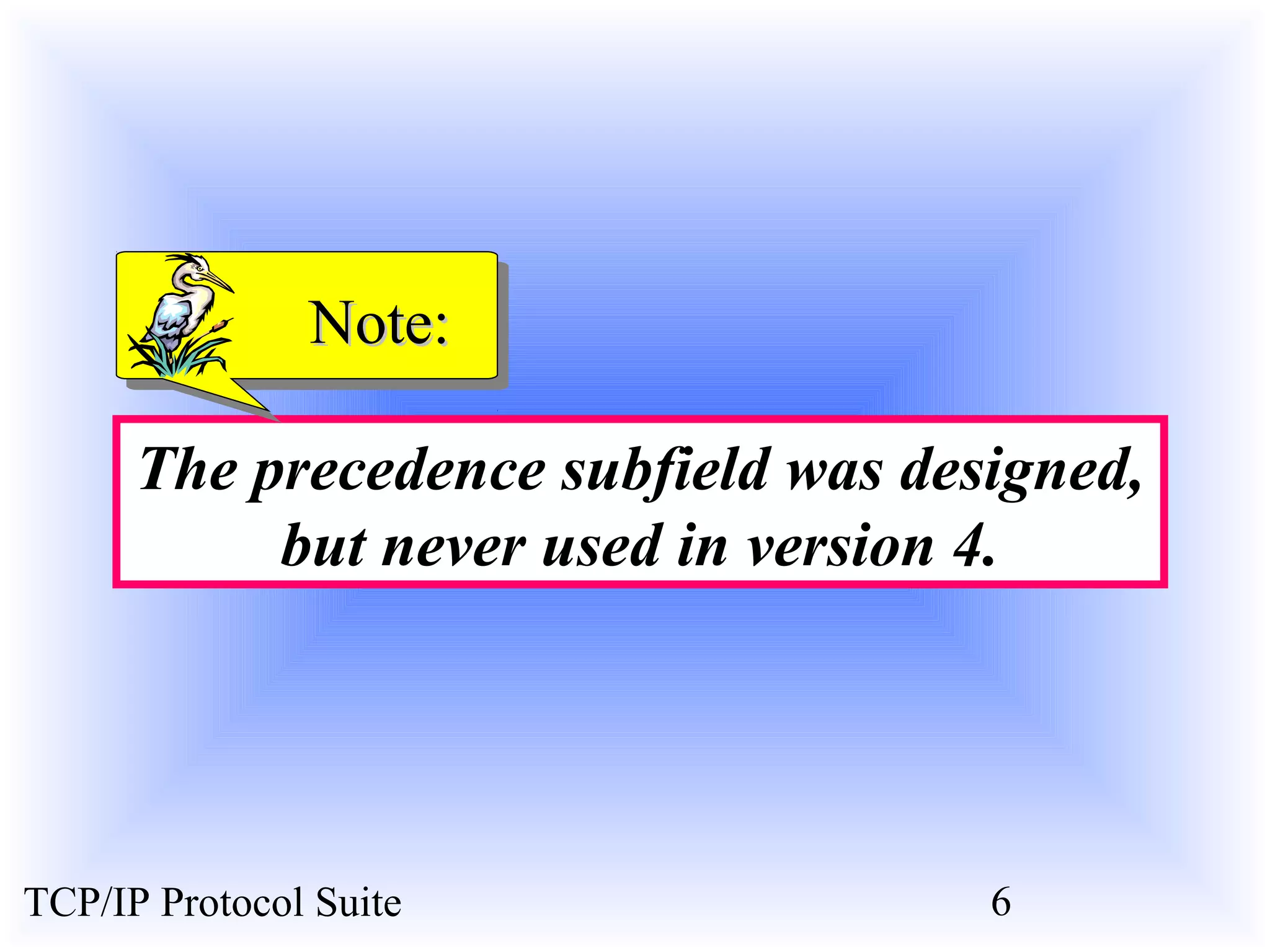 NNoottee:: 
The precedence subfield was designed, 
but never used in version 4. 
TCP/IP Protocol Suite 6 
 