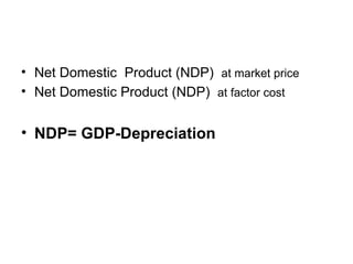 • Net Domestic Product (NDP) at market price
• Net Domestic Product (NDP) at factor cost


• NDP= GDP-Depreciation
 
