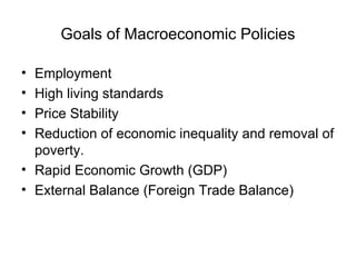 Goals of Macroeconomic Policies

• Employment
• High living standards
• Price Stability
• Reduction of economic inequality and removal of
  poverty.
• Rapid Economic Growth (GDP)
• External Balance (Foreign Trade Balance)
 
