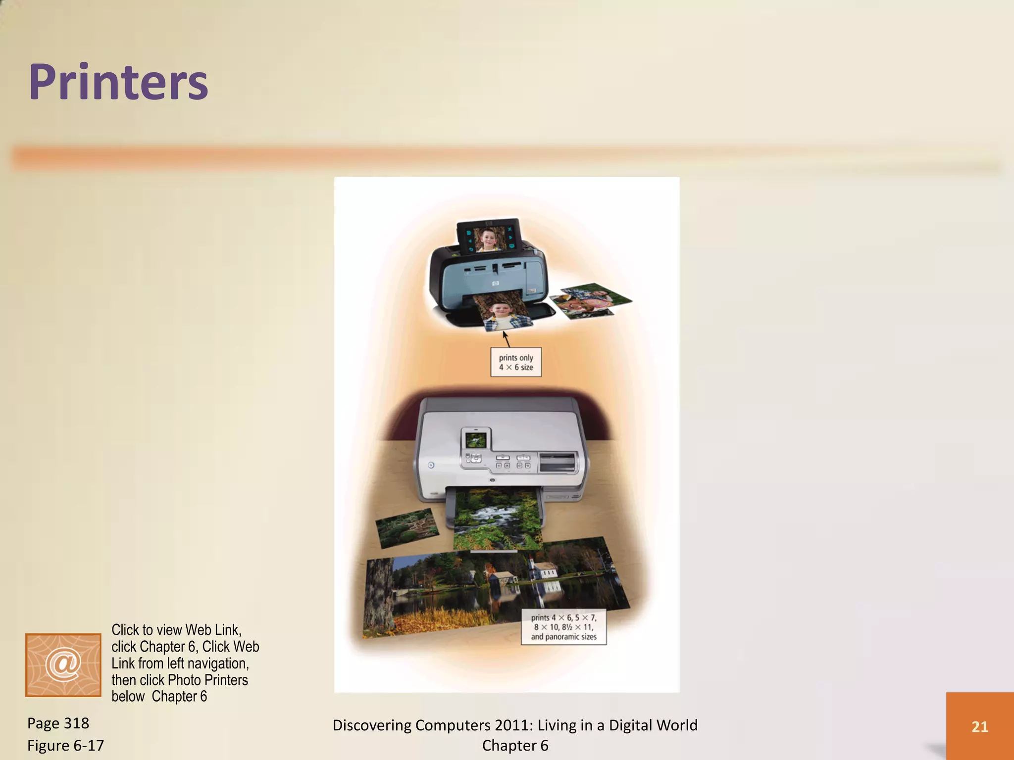 Printers




              Click to view Web Link,
              click Chapter 6, Click Web
              Link from left navigation,
              then click Photo Printers
              below Chapter 6
Page 318                                   Discovering Computers 2011: Living in a Digital World   21
Figure 6-17                                                    Chapter 6
 
