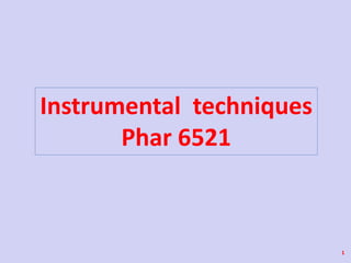 Instrumental techniques
Phar 6521
1
 