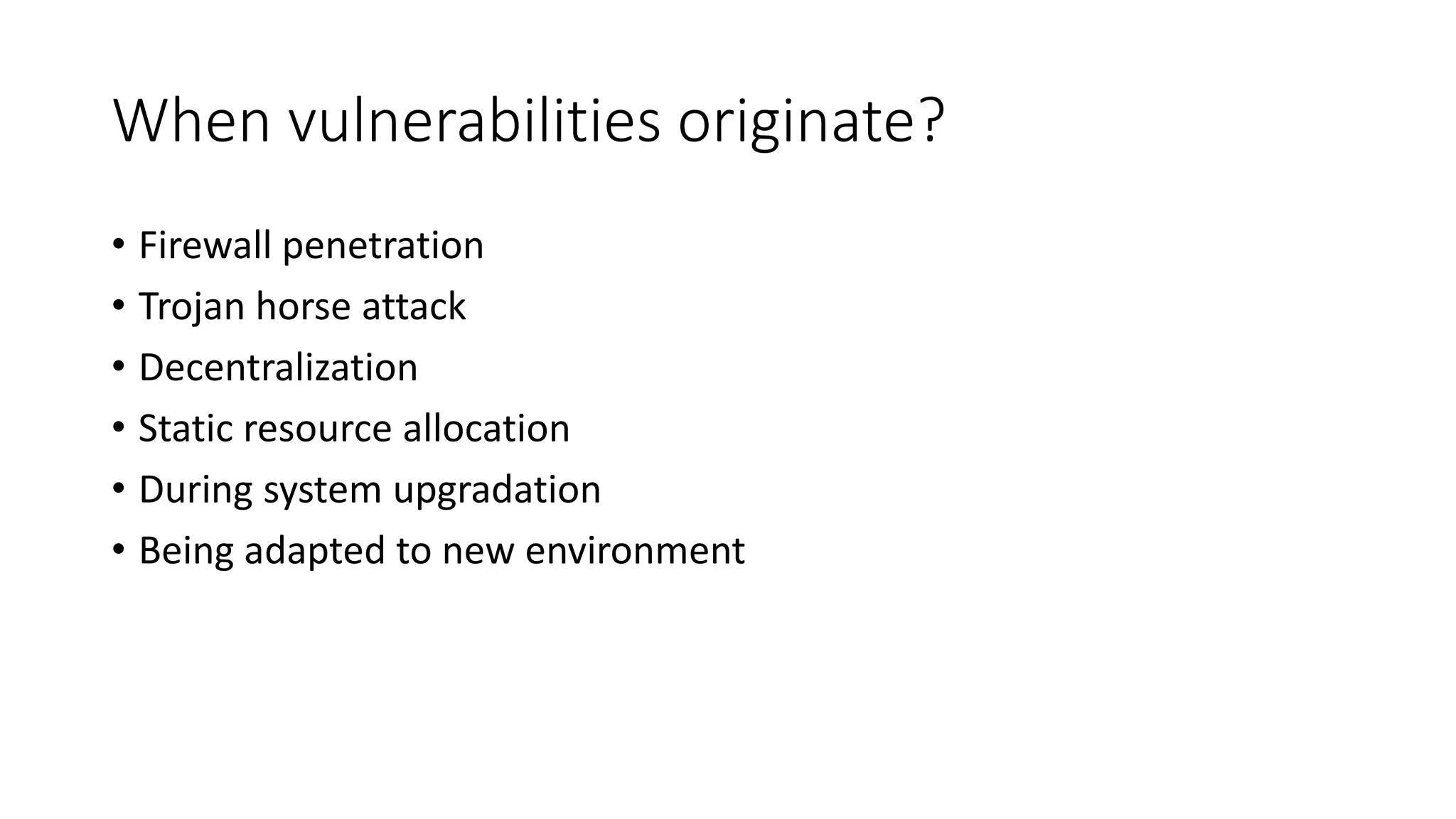 When vulnerabilities originate?
• Firewall penetration
• Trojan horse attack
• Decentralization
• Static resource allocation
• During system upgradation
• Being adapted to new environment
 