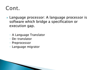  Language processor: A language processor is
software which bridge a specification or
execution gap.
◦ A Language Translator
◦ De-translator
◦ Preprocessor
◦ Language migrator
 