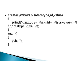 • createsymboltable(datatype,id,value)
{
printf("datatype=>%snid=>%snvalue=>%
s",datatype,id,value);
}
main()
{
yylex();
}
 