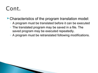 Characteristics of the program translation model:
◦ A program must be translated before it can be executed
◦ The translated program may be saved in a file. The
saved program may be executed repeatedly.
◦ A program must be retranslated following modifications.
 