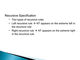 Recursive Specification
• Two types of recursive rules
• Left recursive rule  NT appears on the extreme left in
the recursive rule
• Right recursive rule  NT appears on the extreme right
in the recursive rule
 